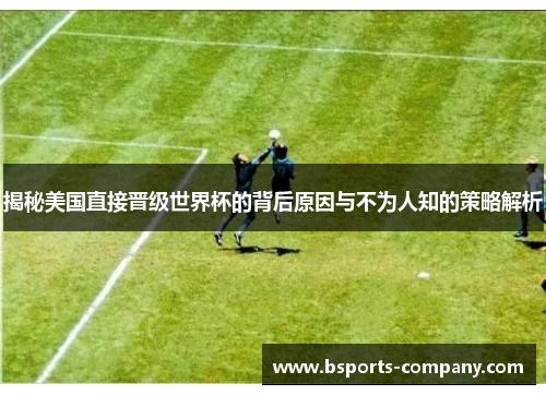 揭秘美国直接晋级世界杯的背后原因与不为人知的策略解析