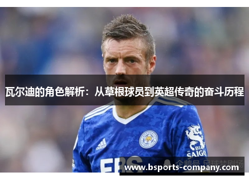 瓦尔迪的角色解析：从草根球员到英超传奇的奋斗历程