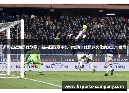 迈阿密欧洲足球联赛：新兴国际赛事如何推动全球足球文化的交流与发展