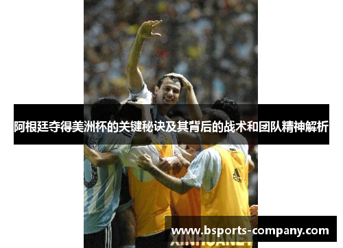 阿根廷夺得美洲杯的关键秘诀及其背后的战术和团队精神解析