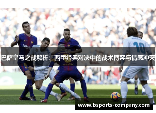 巴萨皇马之战解析：西甲经典对决中的战术博弈与情感冲突