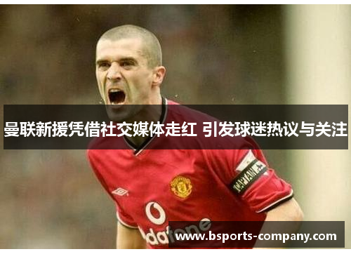 曼联新援凭借社交媒体走红 引发球迷热议与关注