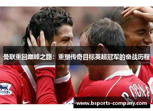 曼联重回巅峰之路：重塑传奇目标英超冠军的奋战历程