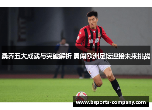 桑乔五大成就与突破解析 勇闯欧洲足坛迎接未来挑战