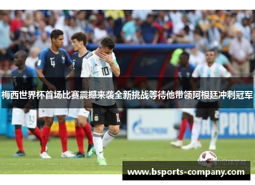 梅西世界杯首场比赛震撼来袭全新挑战等待他带领阿根廷冲刺冠军