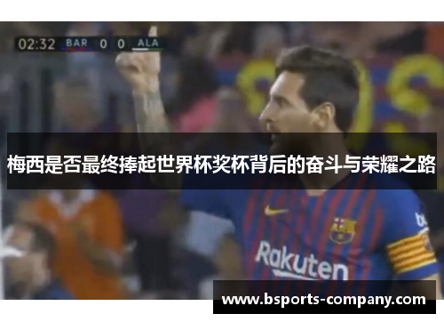梅西是否最终捧起世界杯奖杯背后的奋斗与荣耀之路