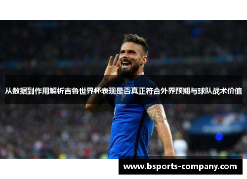 从数据到作用解析吉鲁世界杯表现是否真正符合外界预期与球队战术价值