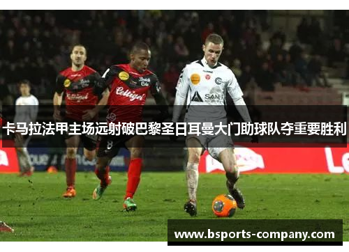 卡马拉法甲主场远射破巴黎圣日耳曼大门助球队夺重要胜利