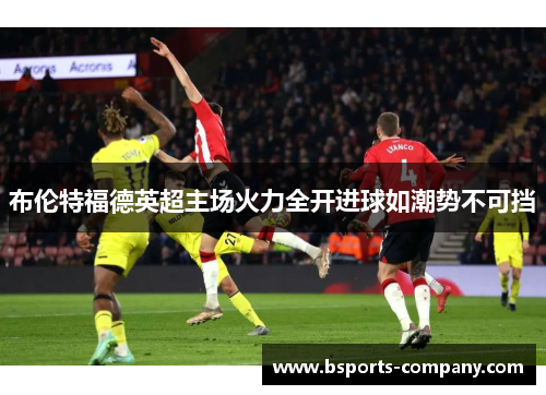 布伦特福德英超主场火力全开进球如潮势不可挡