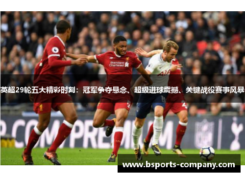 英超29轮五大精彩时刻：冠军争夺悬念、超级进球震撼、关键战役赛事风暴
