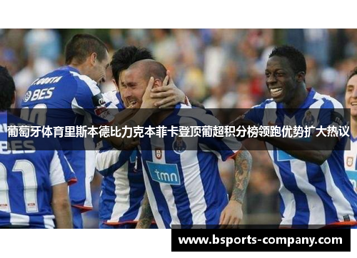 葡萄牙体育里斯本德比力克本菲卡登顶葡超积分榜领跑优势扩大热议