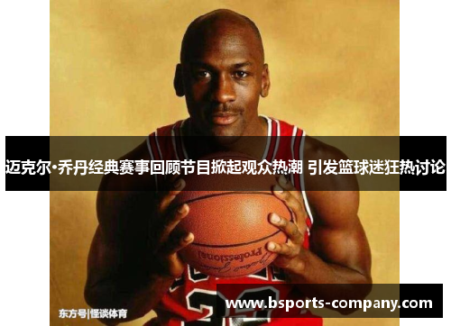 迈克尔·乔丹经典赛事回顾节目掀起观众热潮 引发篮球迷狂热讨论